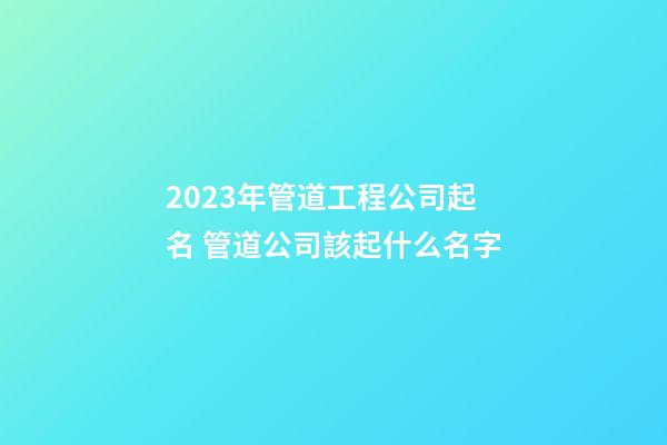 2023年管道工程公司起名 管道公司該起什么名字